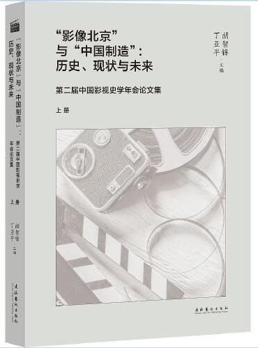 “影像北京”与“中国制造”：历史、现状与未来 第二届中国影视史学年会论文集（上、下册）