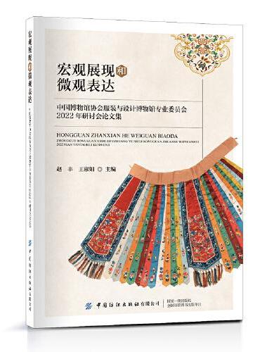 宏观展现和微观表达：中国博物馆协会服装与设计博物馆专业委员会2022年研讨会论文集